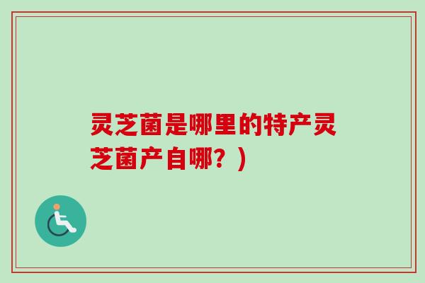 灵芝菌是哪里的特产灵芝菌产自哪?) 灵芝菌是哪里的特产灵芝菌产自哪?)