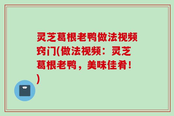 灵芝葛根老鸭做法视频窍门(做法视频:灵芝葛根老鸭,美味佳肴!) 灵芝葛根老鸭做法视频窍门(做法视频:灵芝葛根老鸭,美味佳肴!)