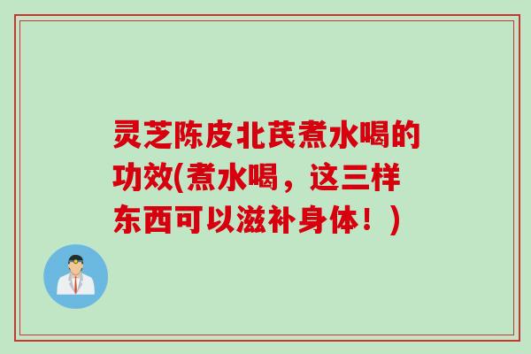 灵芝陈皮北芪煮水喝的功效(煮水喝，这三样东西可以滋补身体！)