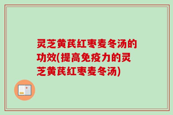 灵芝黄芪红枣麦冬汤的功效(提高免疫力的灵芝黄芪红枣麦冬汤)