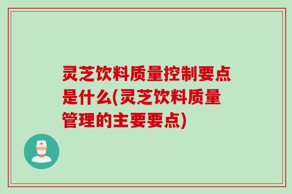 灵芝饮料质量控制要点是什么(灵芝饮料质量管理的主要要点)
