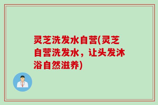 灵芝洗发水自营(灵芝自营洗发水，让头发沐浴自然滋养)