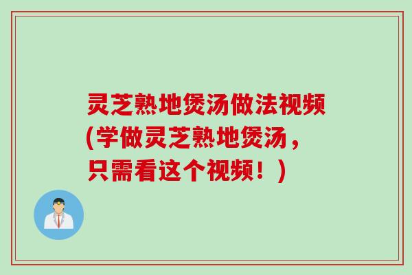灵芝熟地煲汤做法视频(学做灵芝熟地煲汤,只需看这个视频!) 灵芝熟地煲汤做法视频(学做灵芝熟地煲汤,只需看这个视频!)