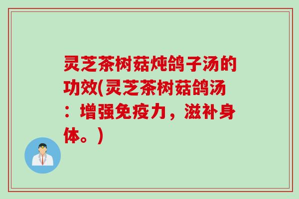灵芝茶树菇炖鸽子汤的功效(灵芝茶树菇鸽汤:增强免疫力,滋补身体。) 灵芝茶树菇炖鸽子汤的功效(灵芝茶树菇鸽汤:增强免疫力,滋补身体。)