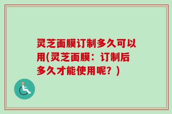 灵芝面膜订制多久可以用(灵芝面膜：订制后多久才能使用呢？)