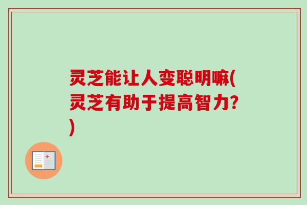 灵芝能让人变聪明嘛(灵芝有助于提高智力？)