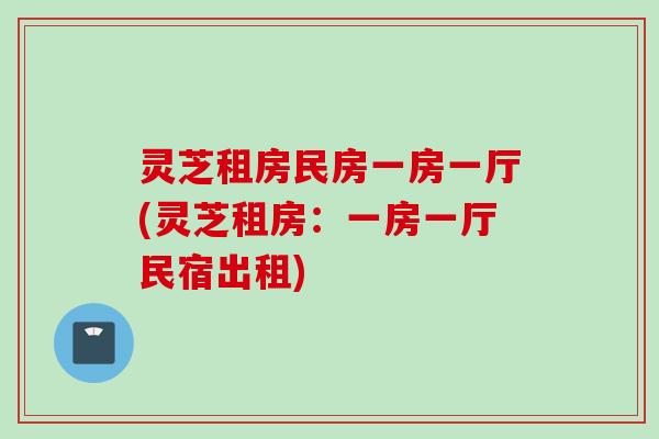 灵芝租房民房一房一厅(灵芝租房:一房一厅民宿出租) 灵芝租房民房一房一厅(灵芝租房:一房一厅民宿出租)