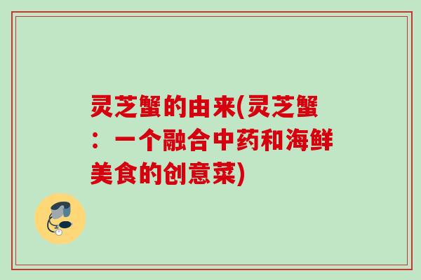 灵芝蟹的由来(灵芝蟹：一个融合中药和海鲜美食的创意菜)