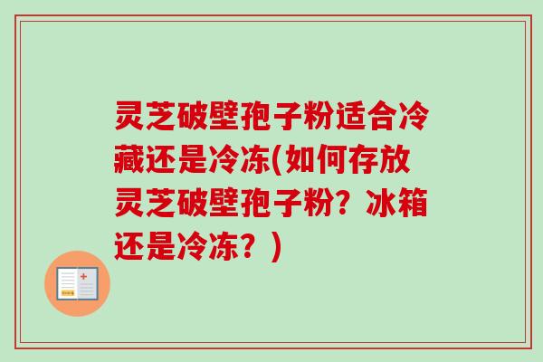 灵芝破壁孢子粉适合冷藏还是冷冻(如何存放灵芝破壁孢子粉？冰箱还是冷冻？)