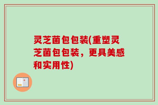 灵芝菌包包装(重塑灵芝菌包包装，更具美感和实用性)