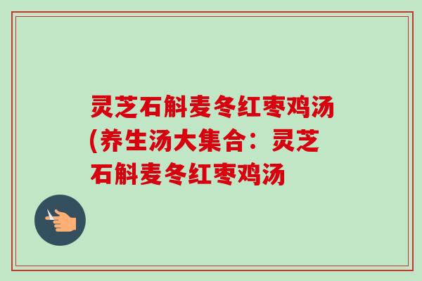 灵芝石斛麦冬红枣鸡汤(养生汤大集合：灵芝石斛麦冬红枣鸡汤