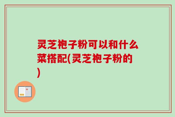灵芝袍子粉可以和什么菜搭配(灵芝袍子粉的)