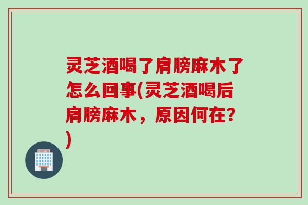 灵芝酒喝了肩膀麻木了怎么回事(灵芝酒喝后肩膀麻木,原因何在?) 灵芝酒喝了肩膀麻木了怎么回事(灵芝酒喝后肩膀麻木,原因何在?)
