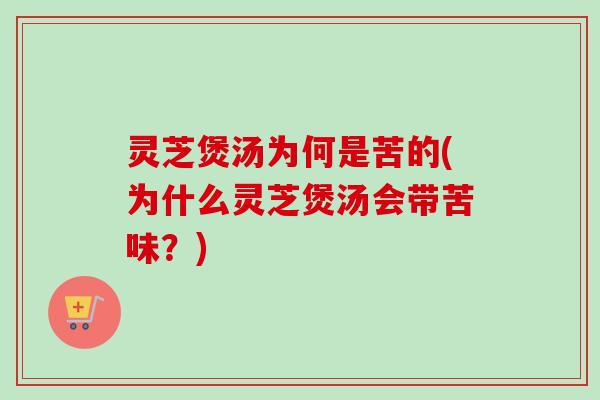 灵芝煲汤为何是苦的(为什么灵芝煲汤会带苦味?) 灵芝煲汤为何是苦的(为什么灵芝煲汤会带苦味?)