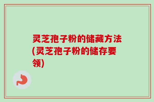 灵芝孢子粉的储藏方法(灵芝孢子粉的储存要领)