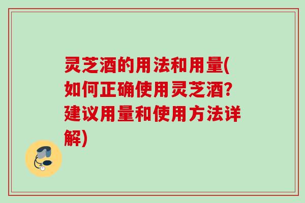 灵芝酒的用法和用量(如何正确使用灵芝酒？建议用量和使用方法详解)