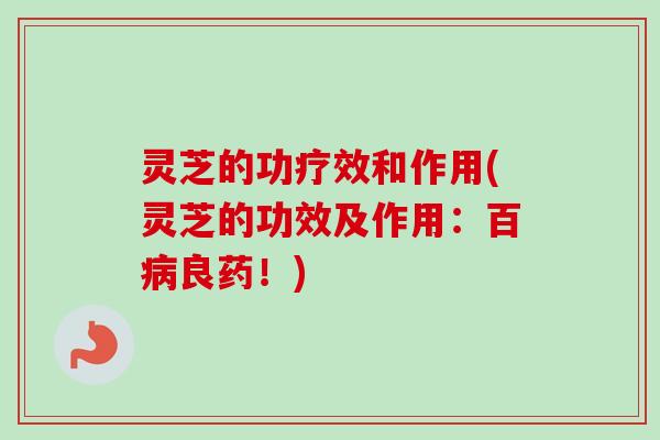 灵芝的功疗效和作用(灵芝的功效及作用：百病良药！)