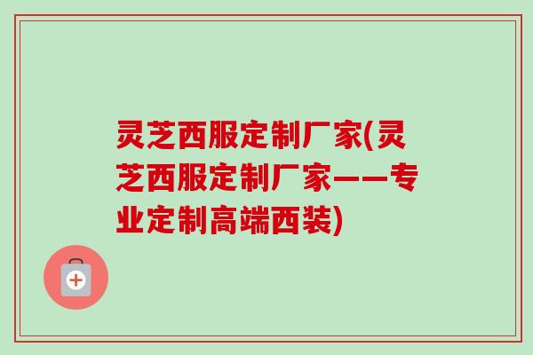 灵芝西服定制厂家(灵芝西服定制厂家——专业定制高端西装)