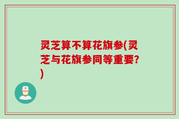 灵芝算不算花旗参(灵芝与花旗参同等重要?) 灵芝算不算花旗参(灵芝与花旗参同等重要?)