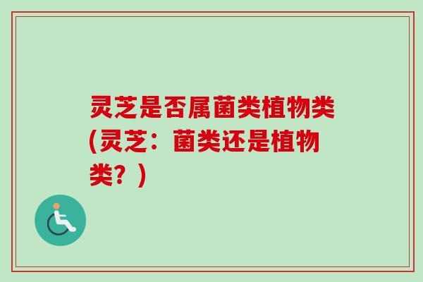 灵芝是否属菌类植物类(灵芝：菌类还是植物类？)