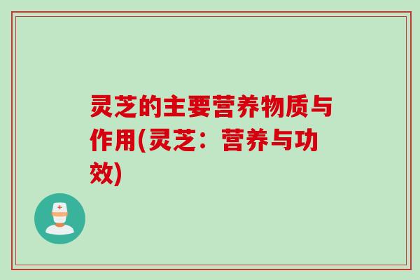 灵芝的主要营养物质与作用(灵芝：营养与功效)