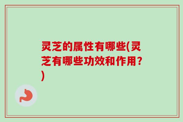 灵芝的属性有哪些(灵芝有哪些功效和作用?) 灵芝的属性有哪些(灵芝有哪些功效和作用?)