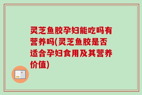灵芝鱼胶孕妇能吃吗有营养吗(灵芝鱼胶是否适合孕妇食用及其营养价值)