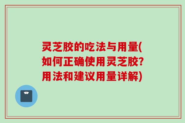 灵芝胶的吃法与用量(如何正确使用灵芝胶？用法和建议用量详解)