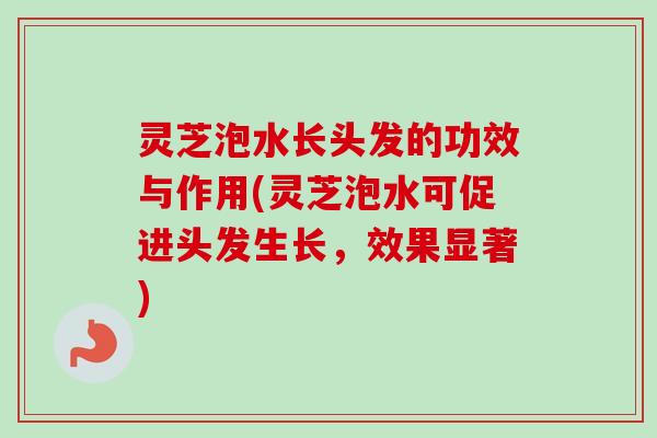 灵芝泡水长头发的功效与作用(灵芝泡水可促进头发生长，效果显著)