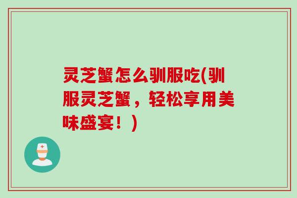 灵芝蟹怎么驯服吃(驯服灵芝蟹,轻松享用美味盛宴!) 灵芝蟹怎么驯服吃(驯服灵芝蟹,轻松享用美味盛宴!)