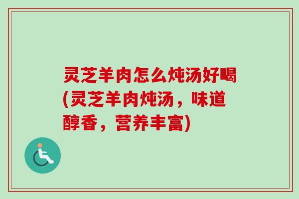 灵芝羊肉怎么炖汤好喝(灵芝羊肉炖汤，味道醇香，营养丰富)