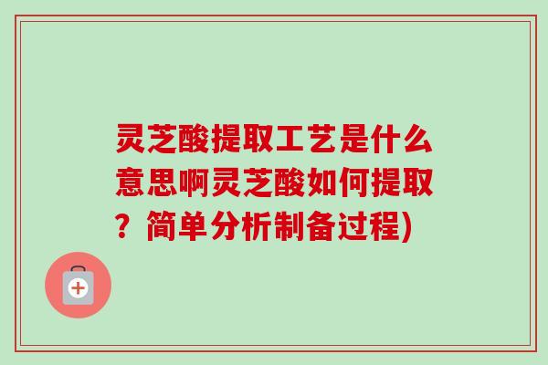 灵芝酸提取工艺是什么意思啊灵芝酸如何提取？简单分析制备过程)