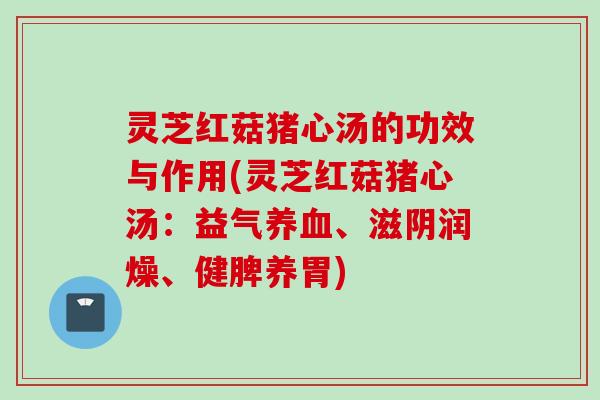 灵芝红菇猪心汤的功效与作用(灵芝红菇猪心汤：益气养血、滋阴润燥、健脾养胃)