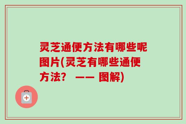 灵芝通便方法有哪些呢图片(灵芝有哪些通便方法？ —— 图解)