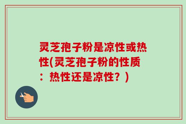 灵芝孢子粉是凉性或热性(灵芝孢子粉的性质：热性还是凉性？)