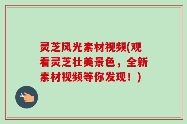 灵芝风光素材视频(观看灵芝壮美景色，全新素材视频等你发现！)