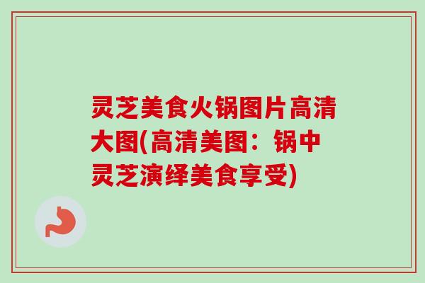 灵芝美食火锅图片高清大图(高清美图：锅中灵芝演绎美食享受)