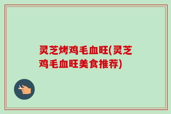 灵芝烤鸡毛血旺(灵芝鸡毛血旺美食推荐)