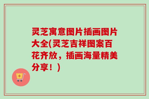 灵芝寓意图片插画图片大全(灵芝吉祥图案百花齐放，插画海量精美分享！)
