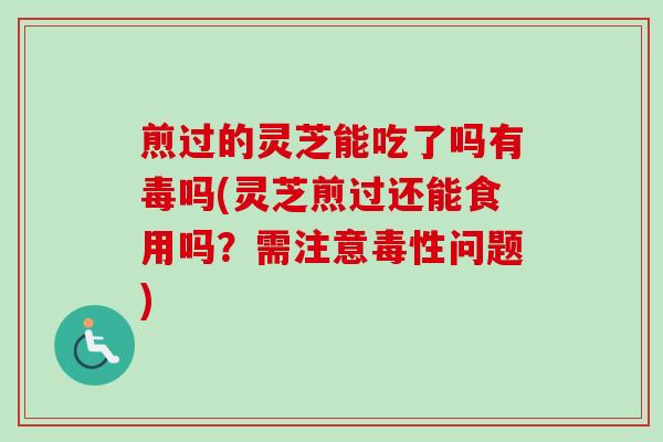 煎过的灵芝能吃了吗有毒吗(灵芝煎过还能食用吗？需注意毒性问题)