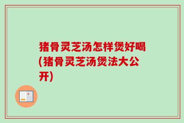 猪骨灵芝汤怎样煲好喝(猪骨灵芝汤煲法大公开)