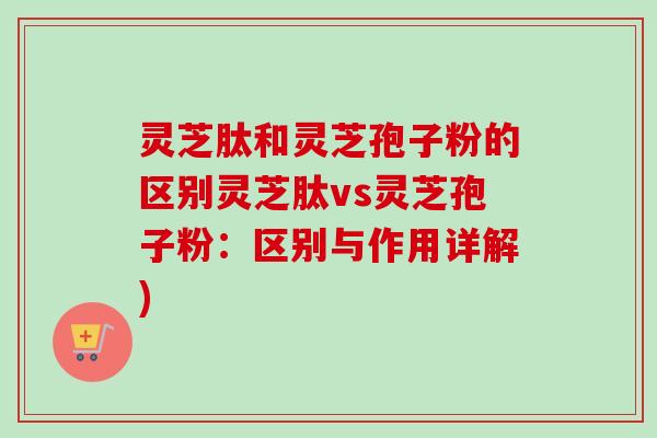 灵芝肽和灵芝孢子粉的区别灵芝肽vs灵芝孢子粉：区别与作用详解)