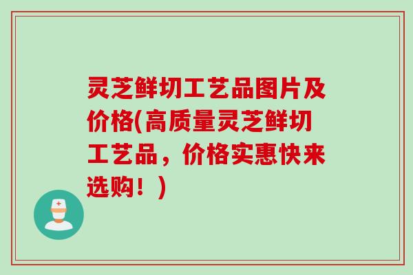 灵芝鲜切工艺品图片及价格(高质量灵芝鲜切工艺品，价格实惠快来选购！)