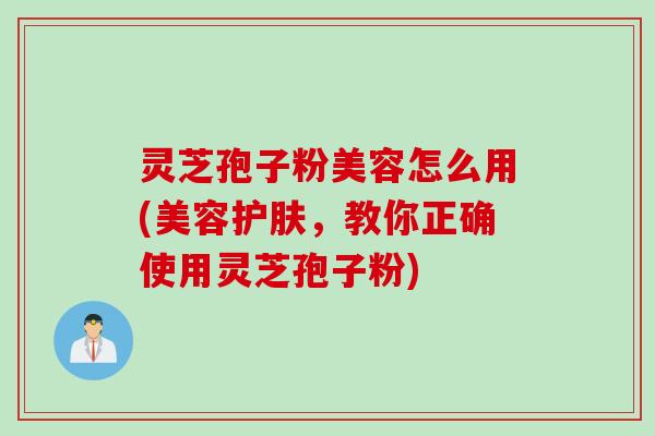 灵芝孢子粉美容怎么用(美容护肤，教你正确使用灵芝孢子粉)