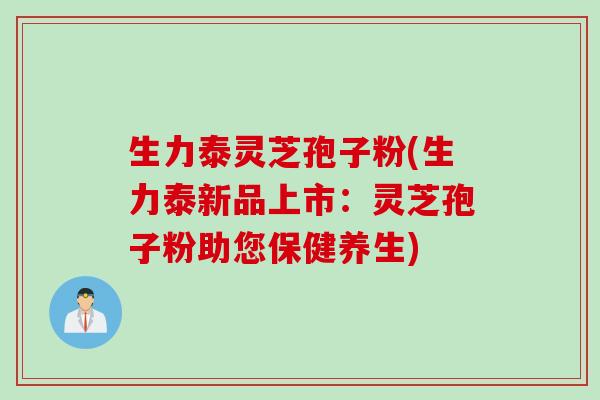 生力泰灵芝孢子粉(生力泰新品上市：灵芝孢子粉助您保健养生)