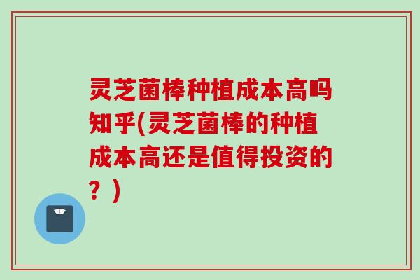 灵芝菌棒种植成本高吗知乎(灵芝菌棒的种植成本高还是值得投资的?) 灵芝菌棒种植成本高吗知乎(灵芝菌棒的种植成本高还是值得投资的?)