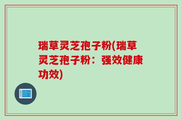 瑞草灵芝孢子粉(瑞草灵芝孢子粉：强效健康功效)