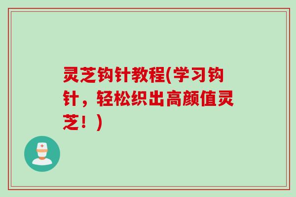 灵芝钩针教程(学习钩针，轻松织出高颜值灵芝！)