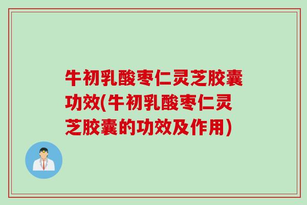 牛初乳酸枣仁灵芝胶囊功效(牛初乳酸枣仁灵芝胶囊的功效及作用) 牛初乳酸枣仁灵芝胶囊功效(牛初乳酸枣仁灵芝胶囊的功效及作用)