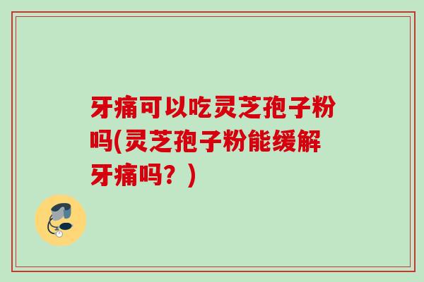 牙痛可以吃灵芝孢子粉吗(灵芝孢子粉能缓解牙痛吗?) 牙痛可以吃灵芝孢子粉吗(灵芝孢子粉能缓解牙痛吗?)